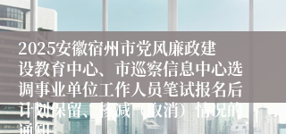 2025安徽宿州市党风廉政建设教育中心、市巡察信息中心选调事业单位工作人员笔试报名后计划保留、核减（取消）情况的通知