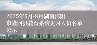 2025年5月-8月湖南邵阳市隆回县教育系统见习人员名单公示