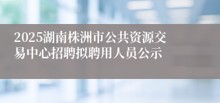 2025湖南株洲市公共资源交易中心招聘拟聘用人员公示