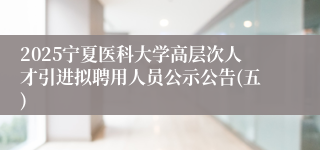 2025宁夏医科大学高层次人才引进拟聘用人员公示公告(五)