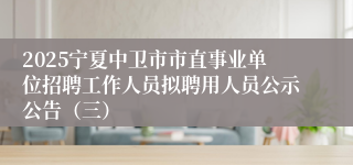 2025宁夏中卫市市直事业单位招聘工作人员拟聘用人员公示公告（三）
