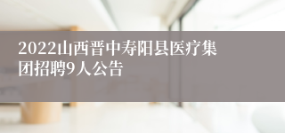 2022山西晋中寿阳县医疗集团招聘9人公告