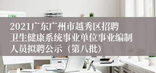 2021广东广州市越秀区招聘卫生健康系统事业单位事业编制人员拟聘公示（第八批）