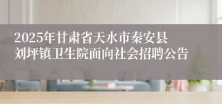 2025年甘肃省天水市秦安县刘坪镇卫生院面向社会招聘公告