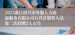 2025浙江绍兴市外服人力资源服务有限公司自营店销售人员第二次招聘2人公告