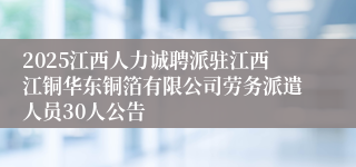 2025江西人力诚聘派驻江西江铜华东铜箔有限公司劳务派遣人员30人公告