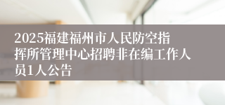 2025福建福州市人民防空指挥所管理中心招聘非在编工作人员1人公告