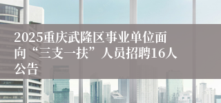 2025重庆武隆区事业单位面向“三支一扶”人员招聘16人公告