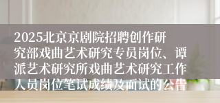 2025北京京剧院招聘创作研究部戏曲艺术研究专员岗位、谭派艺术研究所戏曲艺术研究工作人员岗位笔试成绩及面试的公告