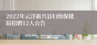 2022年云浮新兴县妇幼保健院招聘12人公告