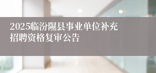 2025临汾隰县事业单位补充招聘资格复审公告