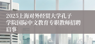 2025上海对外经贸大学孔子学院国际中文教育专职教师招聘启事