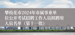 攀枝花市2024年市属事业单位公开考试招聘工作人员拟聘用人员名单（第十一批）