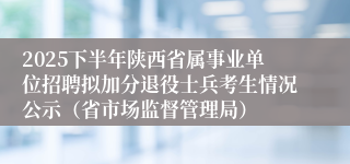 2025下半年陕西省属事业单位招聘拟加分退役士兵考生情况公示（省市场监督管理局）