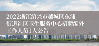 2022浙江绍兴市越城区东浦街道社区卫生服务中心招聘编外工作人员1人公告