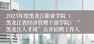 2025年度黑龙江职业学院（黑龙江省经济管理干部学院）“黑龙江人才周”公开招聘工作人员8人公告