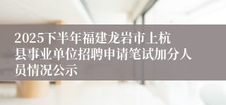 2025下半年福建龙岩市上杭县事业单位招聘申请笔试加分人员情况公示