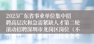 2025广东省事业单位集中招聘高层次和急需紧缺人才第二轮滚动招聘深圳市龙岗区岗位(不含教育、卫生系统)直接业务考核公告