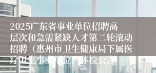 2025广东省事业单位招聘高层次和急需紧缺人才第二轮滚动招聘（惠州市卫生健康局下属医疗卫生事业单位）体检公告