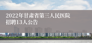 2022年甘肃省第三人民医院招聘13人公告