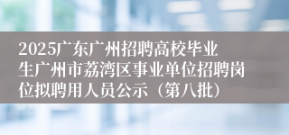 2025广东广州招聘高校毕业生广州市荔湾区事业单位招聘岗位拟聘用人员公示（第八批）