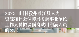 2025四川甘孜州雅江县人力资源和社会保障局考调事业单位工作人员拟调顶岗试用期满人员的公示