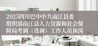 2025四川巴中中共南江县委组织部南江县人力资源和社会保障局考调（选调）工作人员顶岗试用有关事项公告