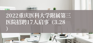 2022重庆医科大学附属第三医院招聘17人启事（3.28）