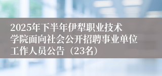 2025年下半年伊犁职业技术学院面向社会公开招聘事业单位工作人员公告（23名）