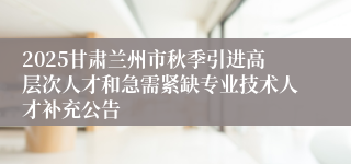 2025甘肃兰州市秋季引进高层次人才和急需紧缺专业技术人才补充公告