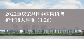 2022重庆荣昌区中医院招聘护士18人启事（3.26）