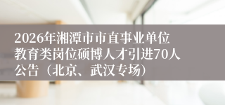 2026年湘潭市市直事业单位教育类岗位硕博人才引进70人公告(北京、武汉专场)