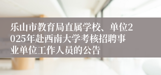 乐山市教育局直属学校、单位2025年赴西南大学考核招聘事业单位工作人员的公告