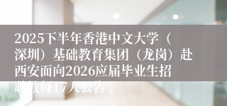 2025下半年香港中文大学（深圳）基础教育集团（龙岗）赴西安面向2026应届毕业生招聘教师17人公告