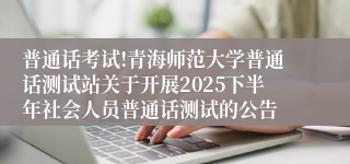 普通话考试!青海师范大学普通话测试站关于开展2025下半年社会人员普通话测试的公告