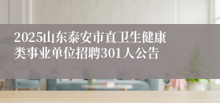 2025山东泰安市直卫生健康类事业单位招聘301人公告