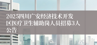 2025四川广安经济技术开发区医疗卫生辅助岗人员招募3人公告