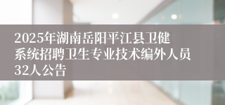 2025年湖南岳阳平江县卫健系统招聘卫生专业技术编外人员32人公告
