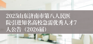 2025山东济南市第八人民医院引进知名高校急需优秀人才7人公告(2026届)