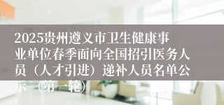 2025贵州遵义市卫生健康事业单位春季面向全国招引医务人员（人才引进）递补人员名单公示 （第一轮）