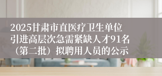 2025甘肃市直医疗卫生单位引进高层次急需紧缺人才91名（第二批）拟聘用人员的公示