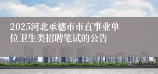 2025河北承德市市直事业单位卫生类招聘笔试的公告