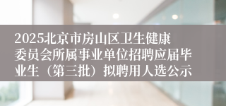 2025北京市房山区卫生健康委员会所属事业单位招聘应届毕业生（第三批）拟聘用人选公示