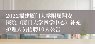 2022福建厦门大学附属翔安医院（厦门大学医学中心）补充护理人员招聘10人公告