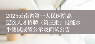 2025云南省第一人民医院高层次人才招聘（第三批）技能水平测试成绩公示及面试公告