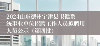 2024山东德州宁津县卫健系统事业单位招聘工作人员拟聘用人员公示(第四批)