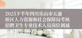 2025下半年四川乐山市五通桥区人力资源和社会保障局考核招聘卫生专业技术人员岗位调减、面试等有关事项公告