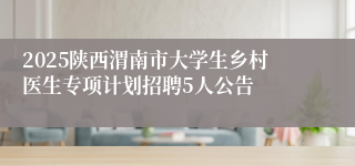 2025陕西渭南市大学生乡村医生专项计划招聘5人公告