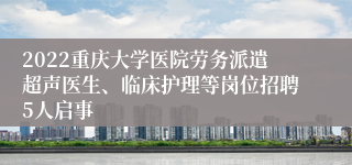 2022重庆大学医院劳务派遣超声医生、临床护理等岗位招聘5人启事