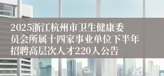 2025浙江杭州市卫生健康委员会所属十四家事业单位下半年招聘高层次人才220人公告
